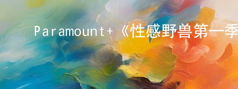 陈素艳的动漫综艺大全,Paramount+《性感野兽第一季》迅雷下载/在线观看/百度云-都市/情感-美剧天堂